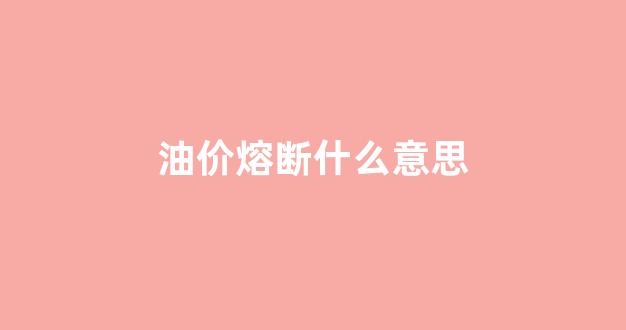 油价断崖式下跌_油价熔断什么意思