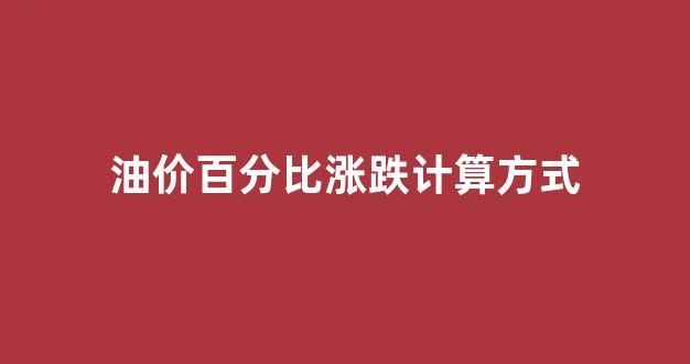 油价涨价怎么算_油价百分比涨跌计算方式