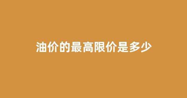 油价最高能到多少钱一升_油价的最高限价是多少