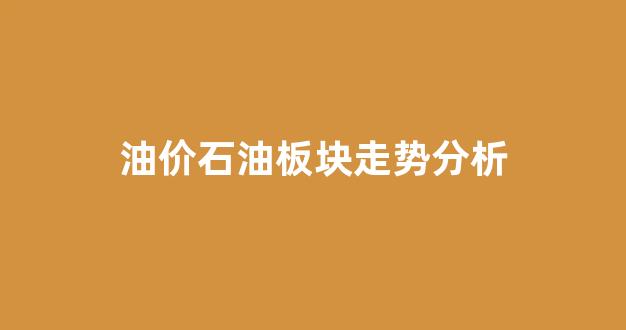 油价石油板块走势分析图_油价石油板块走势分析