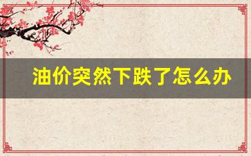油价突然暴涨-油价突然下跌了怎么办