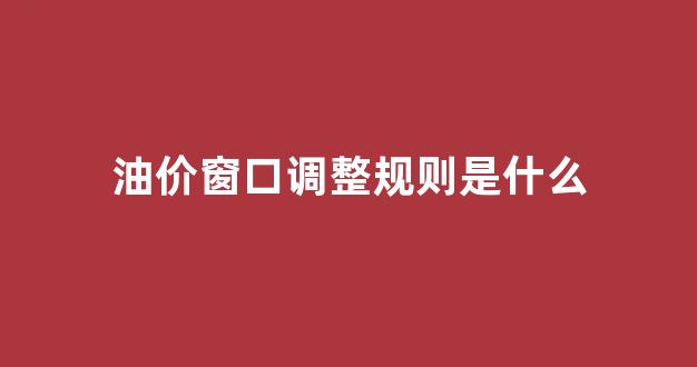 油价调整窗口期多长_油价窗口调整规则是什么