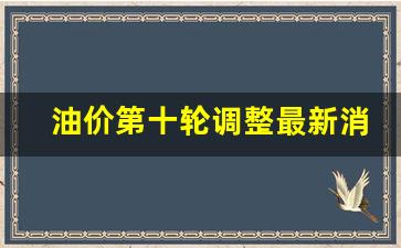 油价新一轮调整-油价第十轮调整最新消息