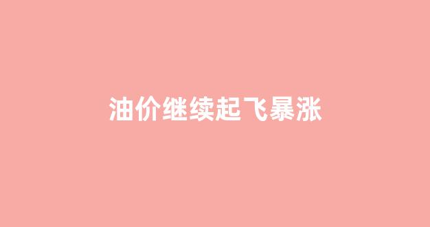 油价继续起飞暴涨_油价继续起飞暴涨了吗