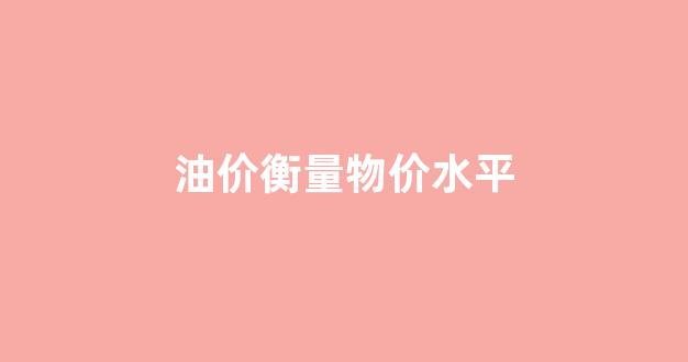 油价衡量物价水平_油价高低和什么有关