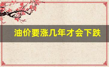 油价要涨几年才会下跌-油价涨到多少会稳定