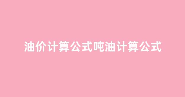 油价计算公式吨油计算公式_油价如何计算器