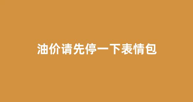 油价请先停一下表情包_油价 降价