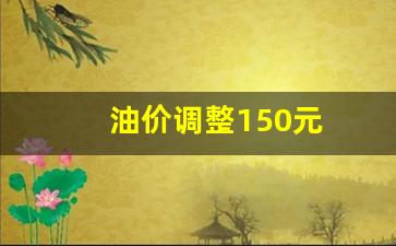 油价调整:预计下调15元-油价调整150元