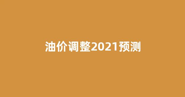 油价调整2021预测_油价调整价格预测