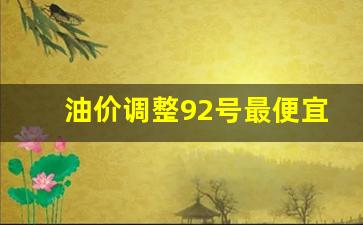 油价92最便宜的时候多少钱-油价调整92号最便宜
