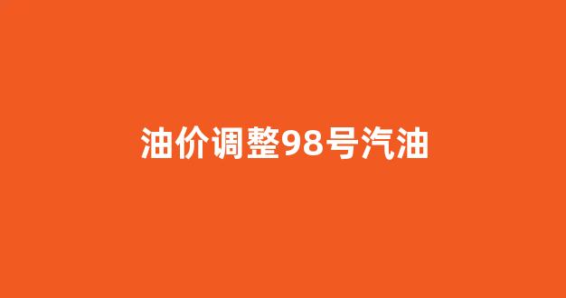 98号汽油涨价_油价调整98号汽油