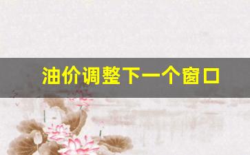 油价调整下一个窗口-油价下调窗口开启