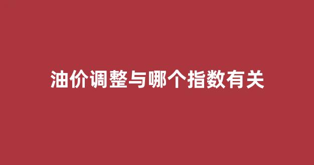 油价调整与哪个指数有关_油价调整与哪个指数有关
