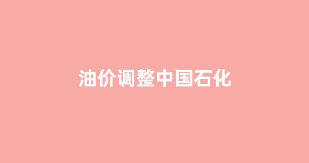 油价调整中国石化_油价上涨 中国石化