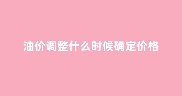 油价何时调价_油价调整什么时候确定价格