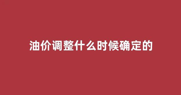 油价调整什么时候确定的价格_油价调整什么时候确定的