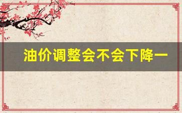 油价是否调整-油价调整会不会下降一点