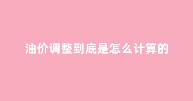 油价调整到底是怎么计算的_油价调整方式