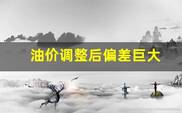油价调整后偏差巨大-油价调整后价格