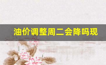 油价调整周二会降吗现在-油价调整周二会降吗现在怎么样