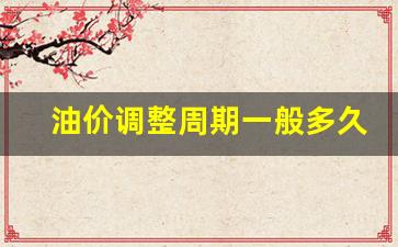 油价的调价周期-油价调整周期一般多久