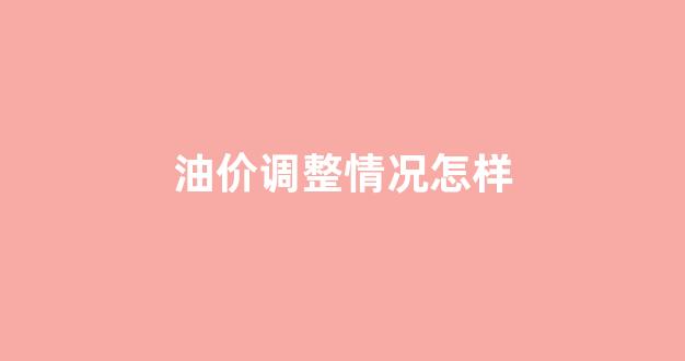 油价调整情况怎样_油价调整早知道