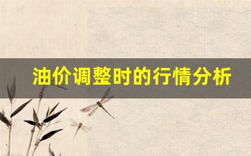 油价调整时的行情分析表怎么写-油价调整时的行情分析表