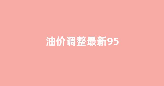 油价调整最新95号汽油_油价调整最新95