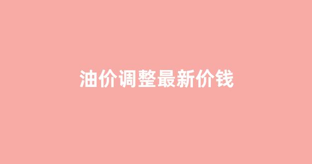 油价调整最新油价_油价调整最新价钱