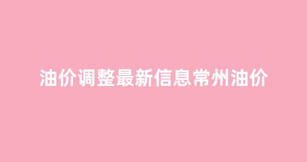 常州油价今日价格_油价调整最新信息常州油价