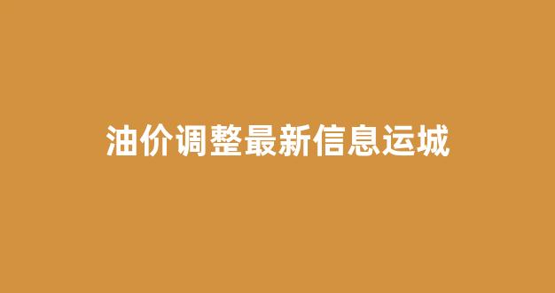 油价调整最新信息运城_今日运城绛县油价
