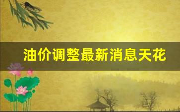 油价调整最新信息-油价调整最新消息天花板