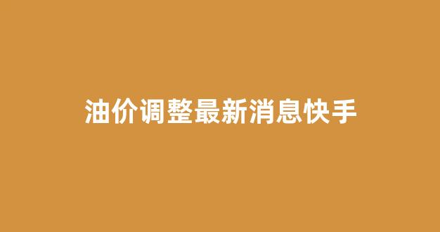 热搜榜油价调整_油价调整最新消息快手