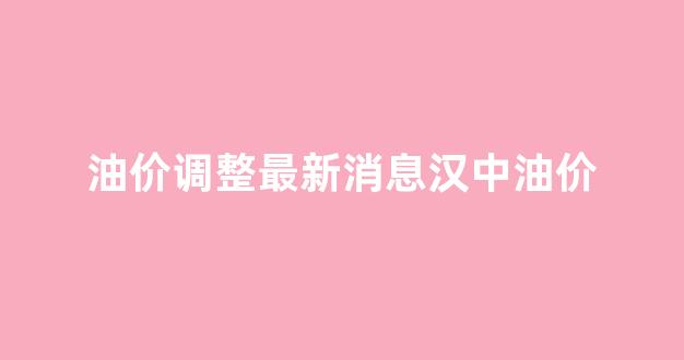 油价调整最新消息汉中油价_汉中市油价