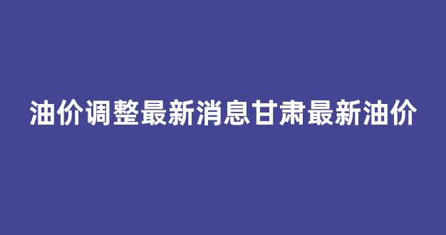 甘肃油价走势_油价调整最新消息甘肃最新油价