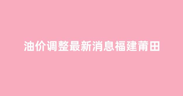 莆田石化油价_油价调整最新消息福建莆田