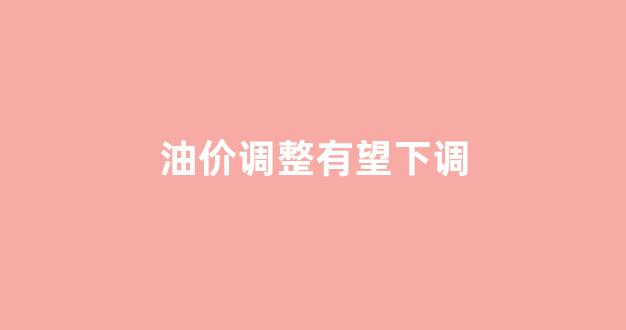 油价大幅下调_油价调整有望下调