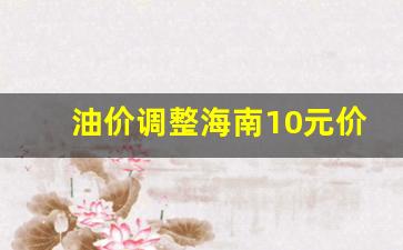 油价调整海南10元价格-海南油价降价前是多少