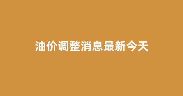 油价调整最新消息油价走势_油价调整消息最新今天