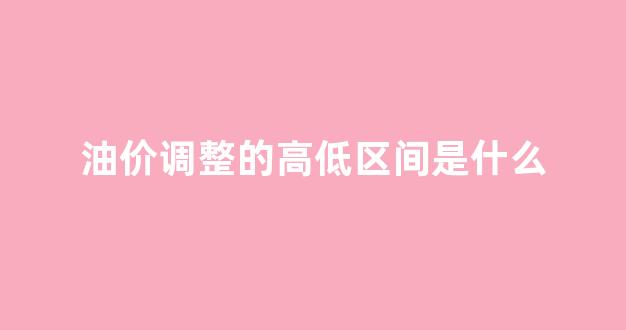 油价调整的高低区间是什么_油价高低区别
