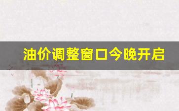 油价调整窗口今晚开启-油价调整时刻