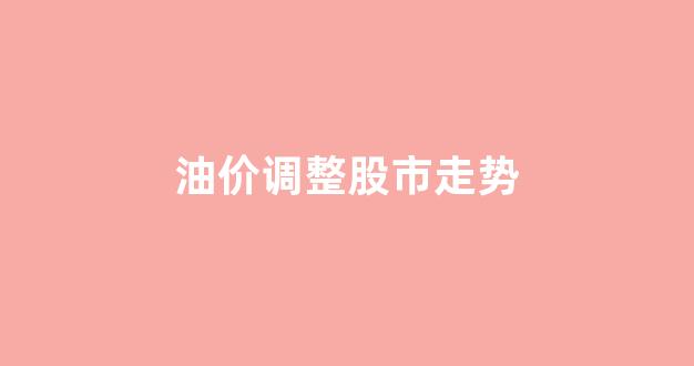 油价调整股市走势_油价调价趋势