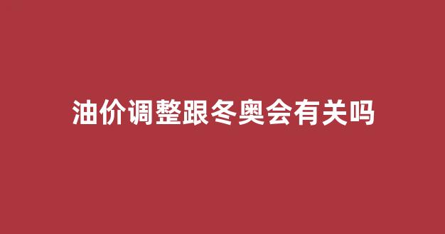 油价调整跟冬奥会有关吗_油价调整跟冬奥会有关吗知乎