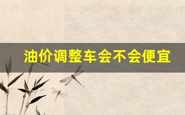 油价调整车会不会便宜-油价调整是涨还是跌