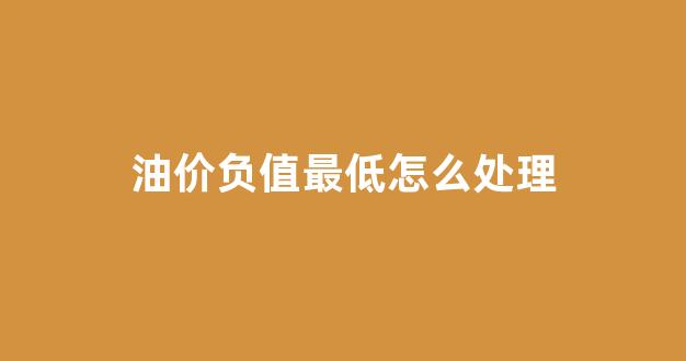 油价负值最低怎么处理_2020年油价负数