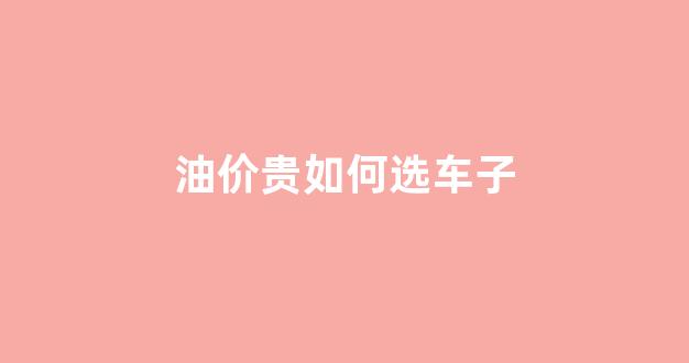油价贵如何选车子_油价便宜,是不是油质量不好?