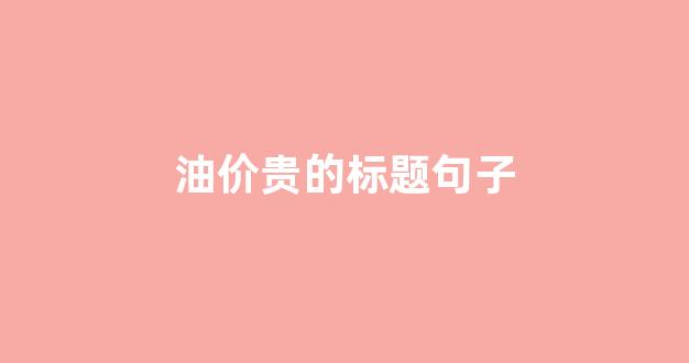 油价太贵的朋友圈文案_油价贵的标题句子