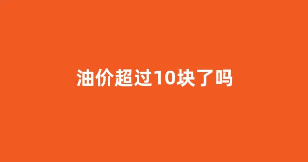 油价超过10块了吗怎么办_油价超过10块了吗