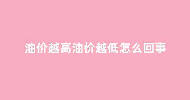 油价越高油价越低怎么回事_油价很高